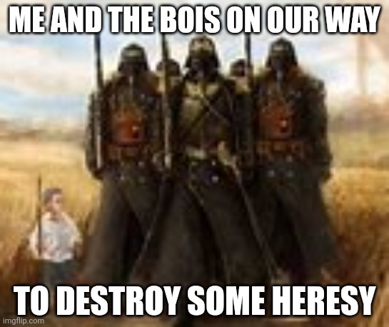 ME AND THE BOIS ON OUR WAY; TO DESTROY SOME HERESY | made w/ Imgflip meme maker