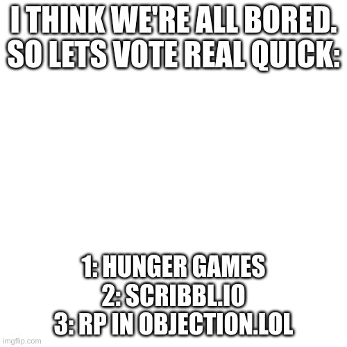 vote | I THINK WE'RE ALL BORED. SO LETS VOTE REAL QUICK:; 1: HUNGER GAMES
2: SCRIBBL.IO
3: RP IN OBJECTION.LOL | image tagged in memes,blank transparent square | made w/ Imgflip meme maker