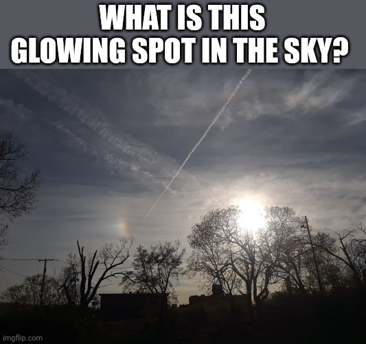 What is this glowing spot in the sky? | WHAT IS THIS GLOWING SPOT IN THE SKY? | image tagged in sky,light,glow | made w/ Imgflip meme maker