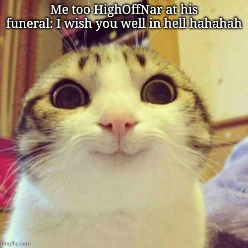 Smiling Cat Meme | Me too HighOffNar at his funeral: I wish you well in hell hahahah | image tagged in memes,smiling cat | made w/ Imgflip meme maker