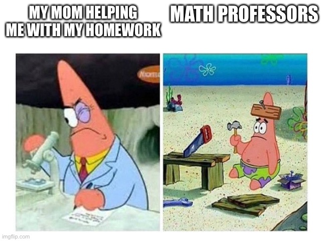 Moms are geniuses | MATH PROFESSORS; MY MOM HELPING ME WITH MY HOMEWORK | image tagged in patrick scientist vs nail | made w/ Imgflip meme maker