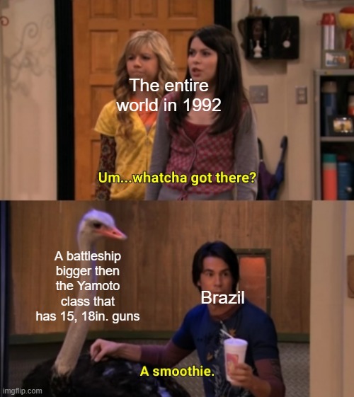 Nation Rush Meme 1. | The entire world in 1992; A battleship bigger then the Yamoto class that has 15, 18in. guns; Brazil | image tagged in whatcha got there | made w/ Imgflip meme maker