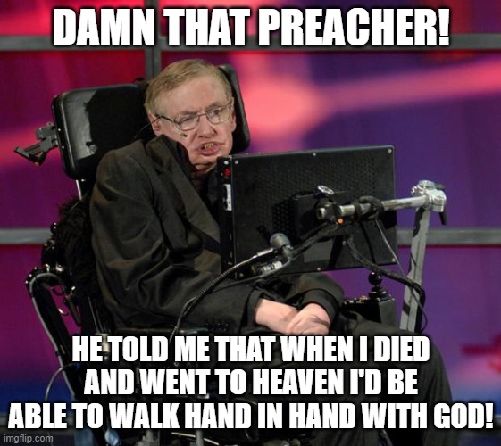 Stephen Hawking | DAMN THAT PREACHER! HE TOLD ME THAT WHEN I DIED AND WENT TO HEAVEN I'D BE ABLE TO WALK HAND IN HAND WITH GOD! | image tagged in stephen hawking | made w/ Imgflip meme maker