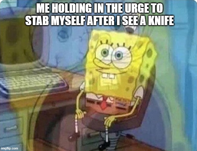 spongebob screaming inside | ME HOLDING IN THE URGE TO STAB MYSELF AFTER I SEE A KNIFE | image tagged in spongebob screaming inside | made w/ Imgflip meme maker