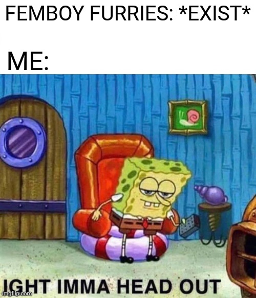 True | FEMBOY FURRIES: *EXIST*; ME: | image tagged in memes,spongebob ight imma head out | made w/ Imgflip meme maker