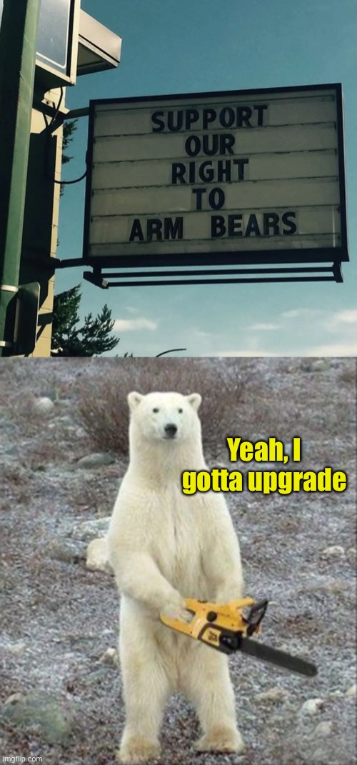 Like they’re not dangerous enough, sheesh! | Yeah, I gotta upgrade | image tagged in memes,chainsaw bear,funny,weapons | made w/ Imgflip meme maker