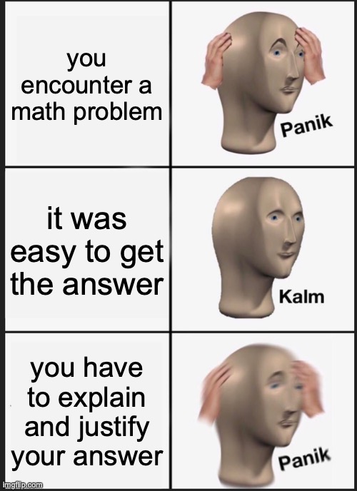 every single time on a math test, this occurs at least once... | you encounter a math problem; it was easy to get the answer; you have to explain and justify your answer | image tagged in memes,panik kalm panik,math,mathematics,relatable,true story | made w/ Imgflip meme maker