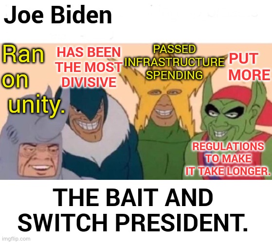 So Many Contradictions | Joe Biden; PASSED INFRASTRUCTURE SPENDING; PUT    MORE; Ran on    unity. HAS BEEN THE MOST DIVISIVE; REGULATIONS TO MAKE IT TAKE LONGER. THE BAIT AND SWITCH PRESIDENT. | image tagged in memes,me and the boys,politics,joe biden,bait,switch | made w/ Imgflip meme maker