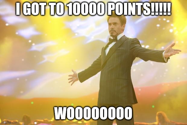 YESSSSSSS | I GOT TO 10000 POINTS!!!!! WOOOOOOOO | image tagged in tony stark success,10000 points | made w/ Imgflip meme maker