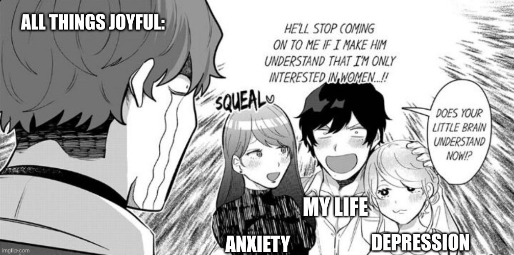 How life works in a nutshell | ALL THINGS JOYFUL:; MY LIFE; DEPRESSION; ANXIETY | image tagged in manga,weird,oh well | made w/ Imgflip meme maker