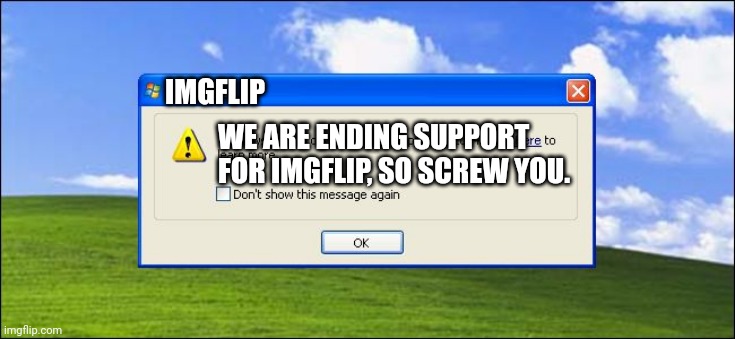 Windows xp end of rsupport | IMGFLIP; WE ARE ENDING SUPPORT FOR IMGFLIP, SO SCREW YOU. | image tagged in windows xp end of rsupport | made w/ Imgflip meme maker