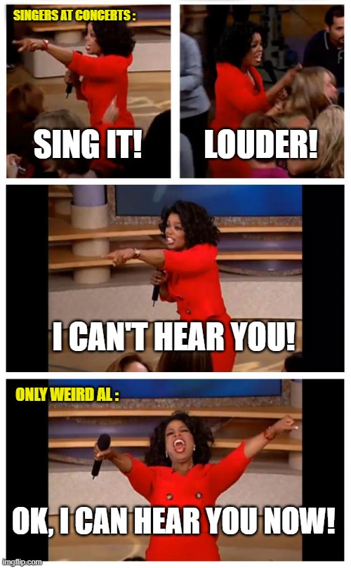 One of a kind performer | SINGERS AT CONCERTS :; SING IT! LOUDER! I CAN'T HEAR YOU! ONLY WEIRD AL :; OK, I CAN HEAR YOU NOW! | image tagged in memes,oprah you get a car everybody gets a car,weird al,i can't hear you,louder | made w/ Imgflip meme maker