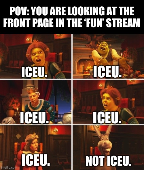 Shrek Fiona Harold Donkey | POV: YOU ARE LOOKING AT THE FRONT PAGE IN THE ‘FUN’ STREAM; ICEU. ICEU. ICEU. ICEU. ICEU. NOT ICEU. | image tagged in shrek fiona harold donkey | made w/ Imgflip meme maker