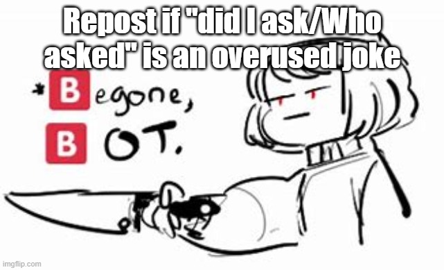E | Repost if "did I ask/Who asked" is an overused joke | image tagged in chara begone bot | made w/ Imgflip meme maker