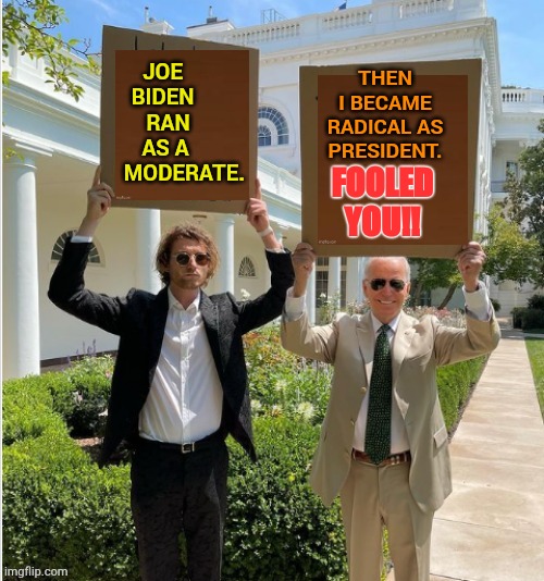 And How Could We Forget | JOE     BIDEN       RAN      AS A         MODERATE. THEN I BECAME RADICAL AS PRESIDENT. FOOLED YOU!! | image tagged in biden holding sign,memes,politics,another,contradiction,never forget | made w/ Imgflip meme maker
