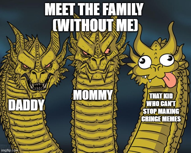 Meet the Jarate (excluded me) | MEET THE FAMILY 
(WITHOUT ME); MOMMY; THAT KID WHO CAN'T STOP MAKING CRINGE MEMES; DADDY | image tagged in three-headed dragon | made w/ Imgflip meme maker
