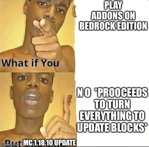 Mc  Updates Lmao | PLAY ADDONS ON BEDROCK EDITION; N O  *PROOCEEDS TO TURN EVERYTHING TO UPDATE BLOCKS*; MC 1.18.10 UPDATE | image tagged in what if you-but god said | made w/ Imgflip meme maker