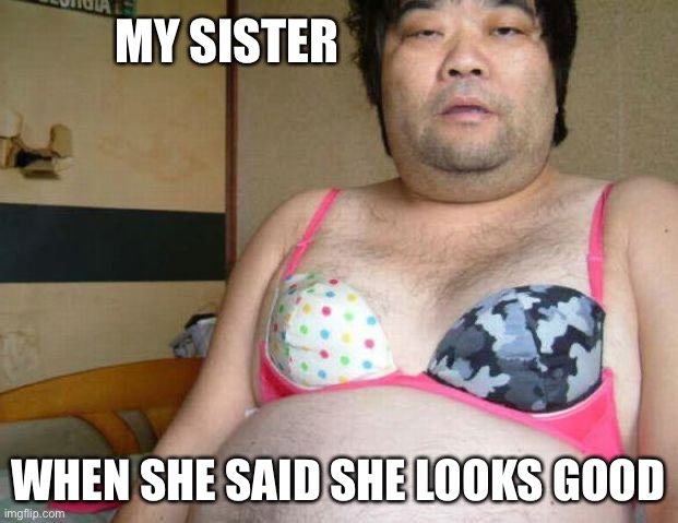 What abt u comments | MY SISTER; WHEN SHE SAID SHE LOOKS GOOD | image tagged in japanese,sister | made w/ Imgflip meme maker