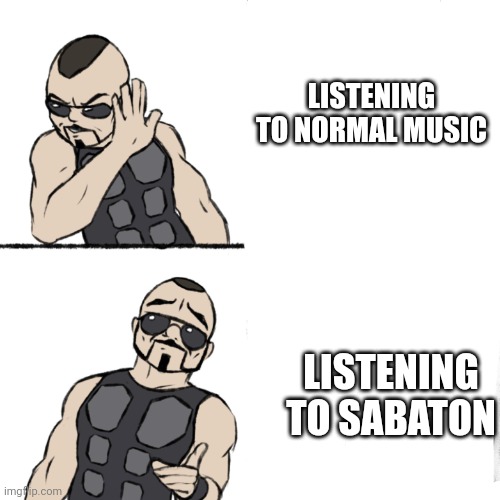 'Allo | LISTENING TO NORMAL MUSIC LISTENING TO SABATON | image tagged in sabaton template | made w/ Imgflip meme maker