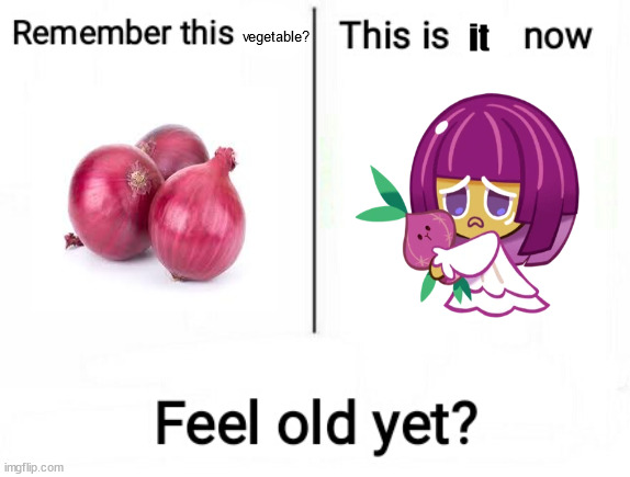 Feel old yet |  it; vegetable? | image tagged in feel old yet,onion,crk,cookie run ovenbreak,cookie run kingdom,oh wow are you actually reading these tags | made w/ Imgflip meme maker