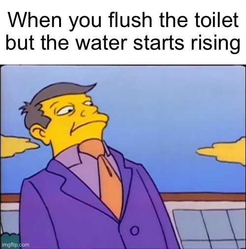 True dat | When you flush the toilet but the water starts rising | image tagged in memes,unfunny,well f ck,well that escalated quickly | made w/ Imgflip meme maker