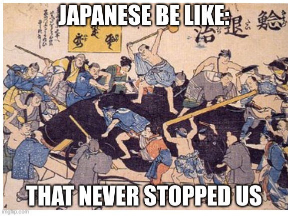 JAPANESE BE LIKE: THAT NEVER STOPPED US | made w/ Imgflip meme maker