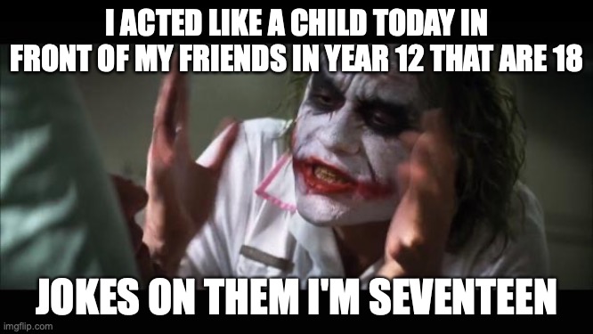 QWA | I ACTED LIKE A CHILD TODAY IN FRONT OF MY FRIENDS IN YEAR 12 THAT ARE 18; JOKES ON THEM I'M SEVENTEEN | image tagged in memes,and everybody loses their minds | made w/ Imgflip meme maker