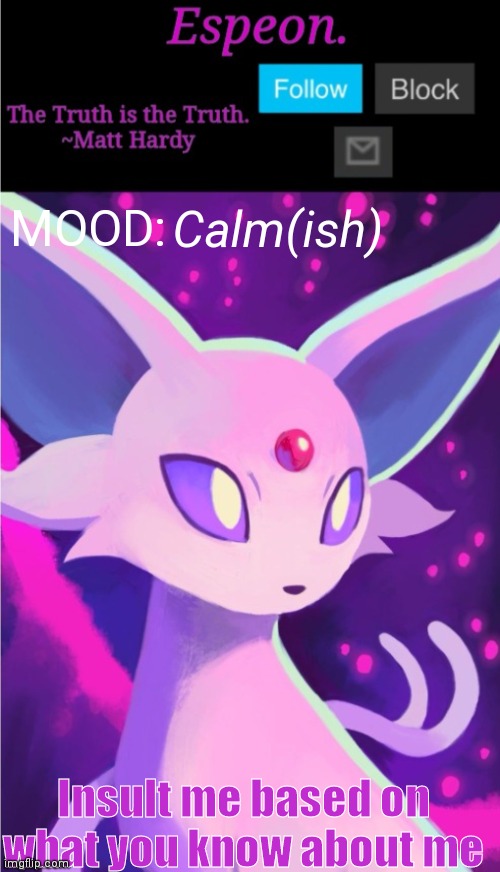 Espeon. Announce Template | Calm(ish); MOOD:; Insult me based on what you know about me | image tagged in espeon announce template | made w/ Imgflip meme maker