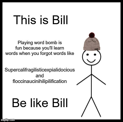 Be Like Bill | This is Bill; Playing word bomb is fun because you'll learn words when you forgot words like; Supercalifragilisticexpialidocious and floccinaucinihilipilification; Be like Bill | image tagged in memes,be like bill | made w/ Imgflip meme maker
