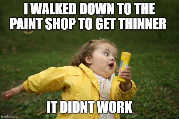 girl running | I WALKED DOWN TO THE PAINT SHOP TO GET THINNER; IT DIDNT WORK | image tagged in girl running | made w/ Imgflip meme maker