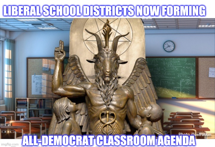Hail Satan! |  LIBERAL SCHOOL DISTRICTS NOW FORMING; ALL-DEMOCRAT CLASSROOM AGENDA | image tagged in liberal logic,liberal vs conservative,stupid liberals | made w/ Imgflip meme maker