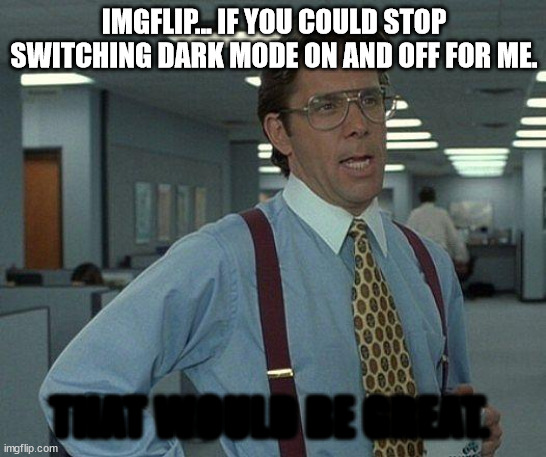 why | IMGFLIP... IF YOU COULD STOP SWITCHING DARK MODE ON AND OFF FOR ME. THAT WOULD BE GREAT. | image tagged in yeah if you could | made w/ Imgflip meme maker