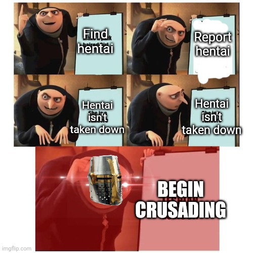 Gru's master plan | Find hentai; Report hentai; Hentai isn't taken down; Hentai isn't taken down; BEGIN CRUSADING | image tagged in gru's plan,crusader,anti-hentai | made w/ Imgflip meme maker