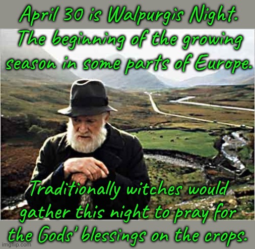 AKA May Eve. | April 30 is Walpurgis Night. The beginning of the growing season in some parts of Europe. Traditionally witches would gather this night to pray for
the Gods' blessings on the crops. | image tagged in irish farmer,pagans,history,holiday,organic | made w/ Imgflip meme maker