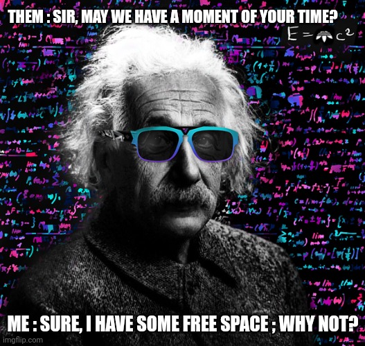 einstein swag | THEM : SIR, MAY WE HAVE A MOMENT OF YOUR TIME? ME : SURE, I HAVE SOME FREE SPACE ; WHY NOT? | image tagged in einstein swag | made w/ Imgflip meme maker