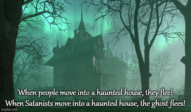 ⛧ PROTECTED BY SATAN ⛧ | When people move into a haunted house, they flee! When Satanists move into a haunted house, the ghost flees! | image tagged in haunted house,satanists,ghost,spirits,supernatural,satan | made w/ Imgflip meme maker