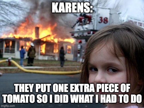 Disaster Girl | KARENS:; THEY PUT ONE EXTRA PIECE OF TOMATO SO I DID WHAT I HAD TO DO | image tagged in memes,disaster girl | made w/ Imgflip meme maker