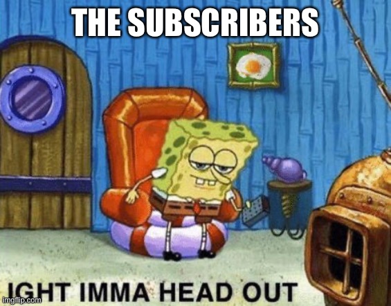 Ight imma head out | THE SUBSCRIBERS | image tagged in ight imma head out | made w/ Imgflip meme maker
