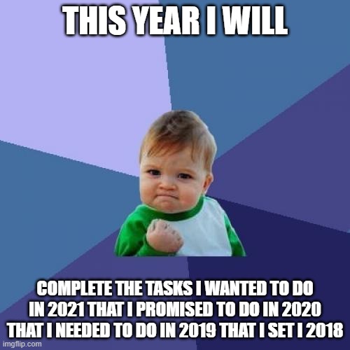 Me every year | THIS YEAR I WILL; COMPLETE THE TASKS I WANTED TO DO IN 2021 THAT I PROMISED TO DO IN 2020 THAT I NEEDED TO DO IN 2019 THAT I SET I 2018 | image tagged in memes,success kid | made w/ Imgflip meme maker