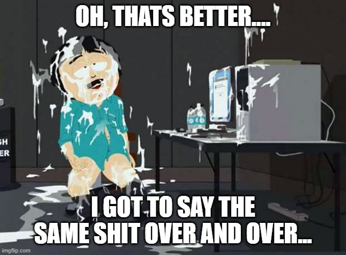 south park orgasm | OH, THATS BETTER.... I GOT TO SAY THE SAME SHIT OVER AND OVER... | image tagged in south park orgasm | made w/ Imgflip meme maker