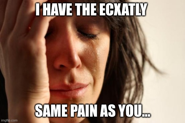 First World Problems Meme | I HAVE THE ECXATLY SAME PAIN AS YOU... | image tagged in memes,first world problems | made w/ Imgflip meme maker