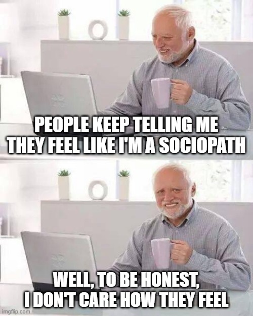 Hide the Pain Harold | PEOPLE KEEP TELLING ME THEY FEEL LIKE I'M A SOCIOPATH; WELL, TO BE HONEST, I DON'T CARE HOW THEY FEEL | image tagged in memes,hide the pain harold | made w/ Imgflip meme maker