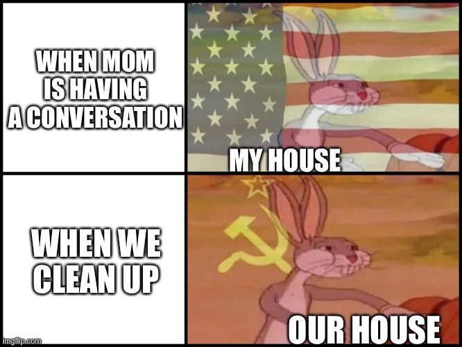 Yeet |  WHEN MOM IS HAVING A CONVERSATION; MY HOUSE; WHEN WE CLEAN UP; OUR HOUSE | image tagged in image | made w/ Imgflip meme maker