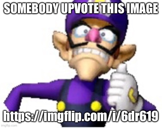 Wah | SOMEBODY UPVOTE THIS IMAGE; https://imgflip.com/i/6dr619 | image tagged in funny69 moment | made w/ Imgflip meme maker