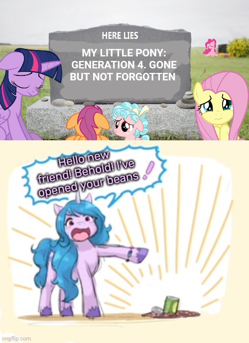 My little pony gen 4 |  MY LITTLE PONY: GENERATION 4. GONE BUT NOT FORGOTTEN; Hello new friend! Behold! I've opened your beans | image tagged in mlp,gen 4,my little pony friendship is magic,izzy | made w/ Imgflip meme maker
