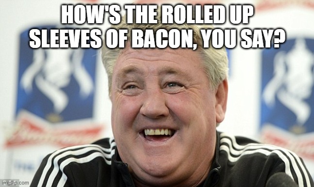 HOW'S THE ROLLED UP SLEEVES OF BACON, YOU SAY? | image tagged in steve bruce | made w/ Imgflip meme maker
