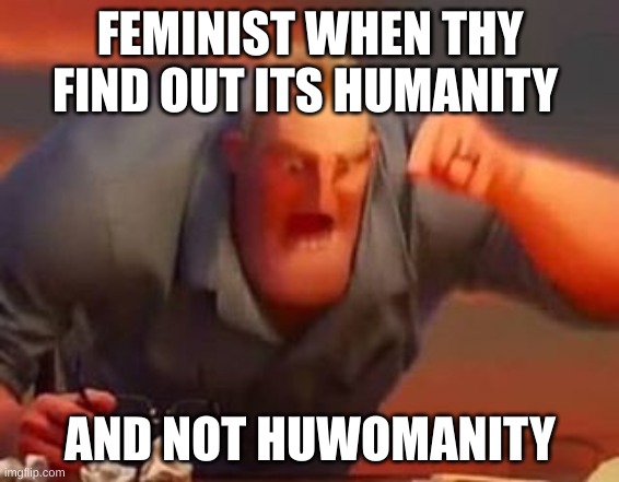 Relatable | FEMINISTS WHEN THEY FIND OUT ITS HUMANITY; AND NOT HUWOMANITY | image tagged in mr incredible mad,relatable memes | made w/ Imgflip meme maker