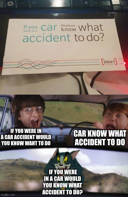 How would you do it? | CAR KNOW WHAT ACCIDENT TO DO; IF YOU WERE IN A CAR ACCIDENT WOULD YOU KNOW WAHT TO DO; IF YOU WERE IN A CAR WOULD YOU KNOW WHAT ACCIDENT TO DO? | image tagged in tom chasing harry and ron weasly | made w/ Imgflip meme maker