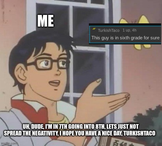 I have no clue why this template, also the jango fett I had since 2017, and lets spread positivity instead | ME; UH, DUDE, I'M IN 7TH GOING INTO 8TH, LETS JUST NOT SPREAD THE NEGATIVITY, I HOPE YOU HAVE A NICE DAY, TURKISHTACO | image tagged in memes,is this a pigeon | made w/ Imgflip meme maker