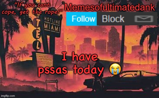 Memesofultimatedank template by WhyAmIAHat | I have pssas today 😭 | image tagged in memesofultimatedank template by whyamiahat | made w/ Imgflip meme maker